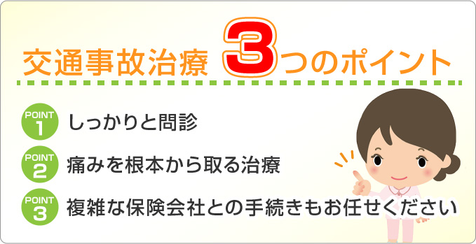 point1★しっかりと問診 point2★痛みを根本から取る治療 point3★複雑な保険会社との手続きもお任せください